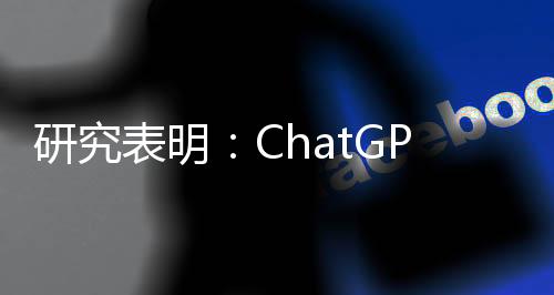 研究表明：ChatGPT撰写医疗记录速度快10倍还能保证质量