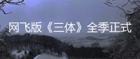 网飞版《三体》全季正式上线：自带官方中文字幕 国语配音