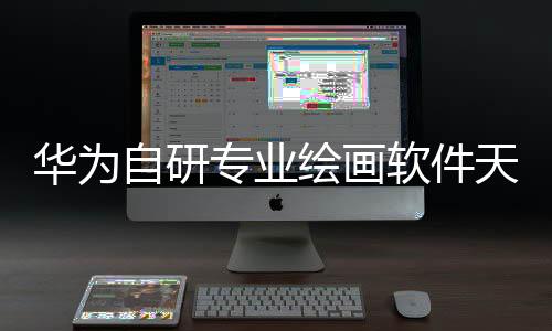 华为自研专业绘画软件天生会画App正式版7月发布