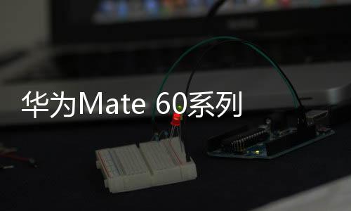 华为Mate 60系列推送鸿蒙OS4.0.0.162版本升级 优化拍照效果