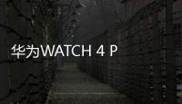 华为WATCH 4 Pro太空探索官宣：明日开启预售