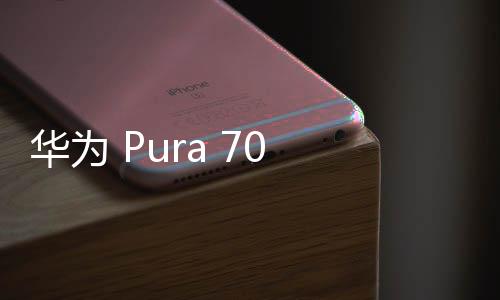 华为 Pura 70 系列手机即将发布 后置采用三角形相机岛设计