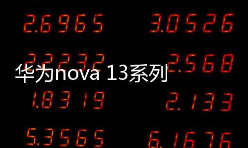 华为nova 13系列已在路上：Ultra版继续上探高价位