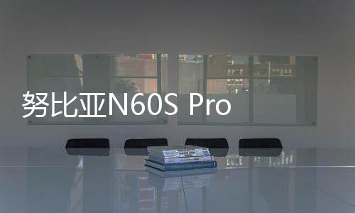 努比亚N60S Pro现身：支持卫星通信 大幅拉低价格