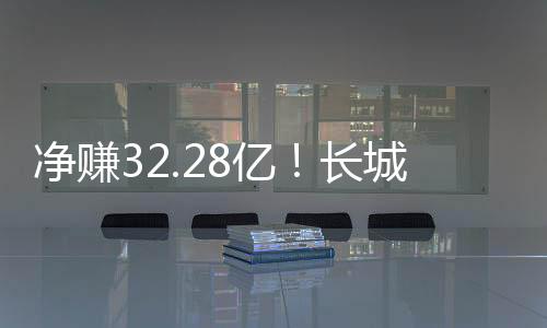 净赚32.28亿！长城汽车发布一季度财报：累计销量超27.5万台