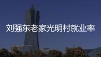 刘强东老家光明村就业率 2023年人均收入2.5万元 增长30%以上