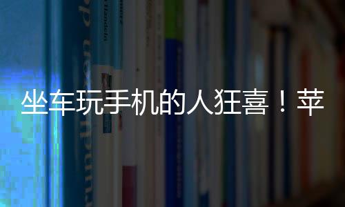 坐车玩手机的人狂喜！苹果iPhone新增防晕车功能