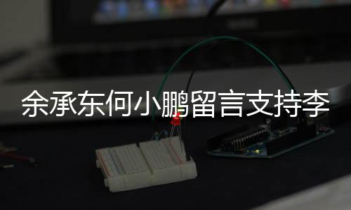 余承东何小鹏留言支持李想：用光明去对抗黑暗