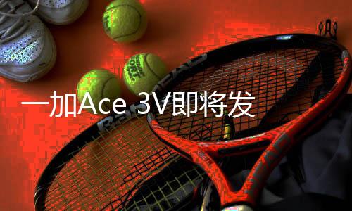 一加Ace 3V即将发布：首发高通骁龙7系芯片