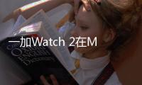 一加Watch 2在MWC2024大展发布：1.43 OLED屏、可续航12天