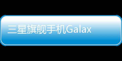 三星旗舰手机Galaxy S25 Ultra续航升级方案延迟公布