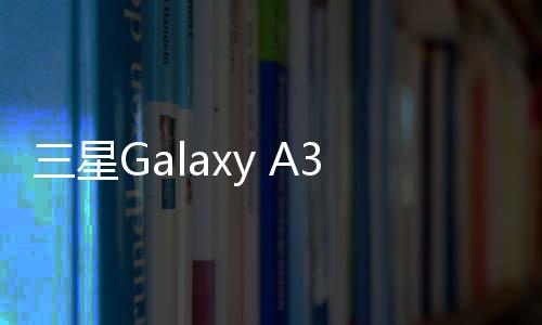 三星Galaxy A35和Galaxy A55高清渲染图曝光