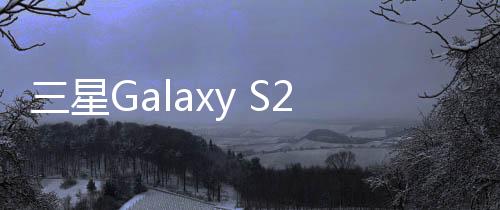 三星Galaxy S24系列将迎来新年个更新：优化屏幕鲜艳度和拍摄体验
