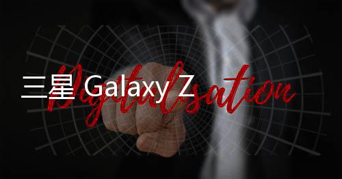 三星 Galaxy Z Flip6 手机规格曝光：大升级 价格更低了