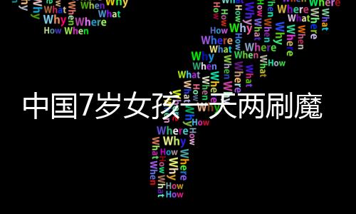 中国7岁女孩一天两刷魔方世界纪录 最快4.86秒还原三阶魔方