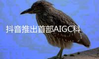 抖音推出首部AIGC科幻短剧集：共12集 暑期档播出