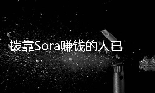 拨靠Sora赚钱的人已经出现：OpenAI视频生成软件免费下载地址