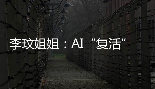 李玟姐姐：AI“复活”是二次伤害 希望能下架AI影片