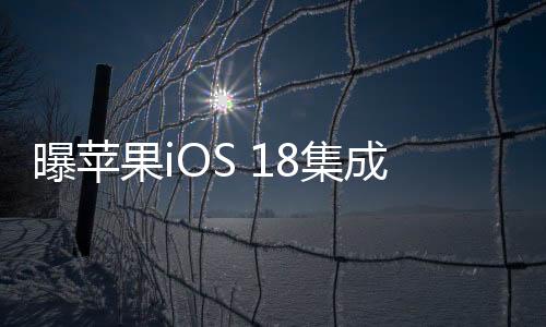 曝苹果iOS 18集成AI：目前仍然是Beta版