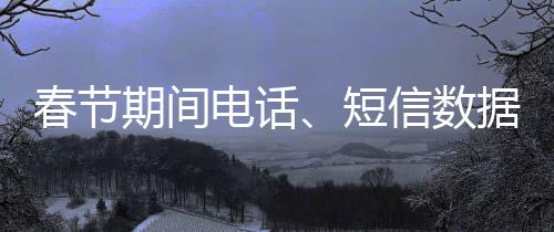 春节期间电话、短信数据出炉：全部下降 除夕短信却爆发