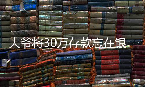 大爷将30万存款忘在银行20年：发现时合计利息已超28万