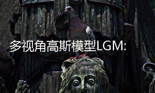 多视角高斯模型LGM:5秒产出高质量3D物体 支持图文到3D