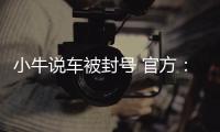 小牛说车被封号 官方：故意夸大歪曲事实、抹黑诋毁企业及其创始人