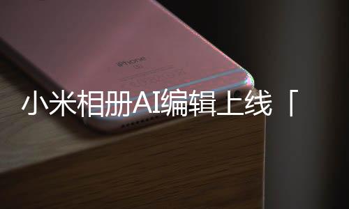 小米相册AI编辑上线「智能扩图」、「魔法消除Pro」等功能