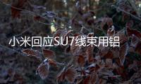 小米回应SU7线束用铝不用铜：行业趋势 绝非“偷工减料”