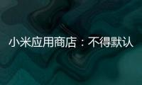 小米应用商店：不得默认勾选自动续费、强制捆绑开通，新规 4 月 13 日生效