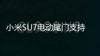 小米SU7电动尾门支持防夹功能 小米提醒：即将关闭时别用手指测试