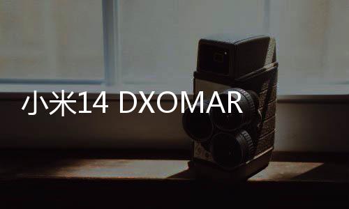小米14 DXOMARK成绩出炉：影像138分 全球第28名