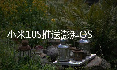 小米10S推送澎湃OS正式版更新：底层重构 性能更强