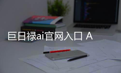 巨日禄ai官网入口 AI绘画小说转视频工具免费使用地址