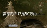 雷军称SU7是50万内开的轿车：车随心动、人车合一