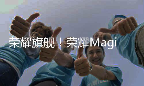荣耀旗舰！荣耀Magic6系列明天登场：全球首发叠光绿洲护眼屏