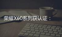 荣耀X60系列获认证：前代已突破千万销量！