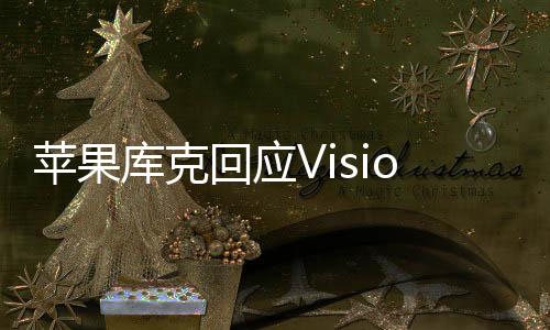 苹果库克回应Vision Pro头显中国上市时间：快了