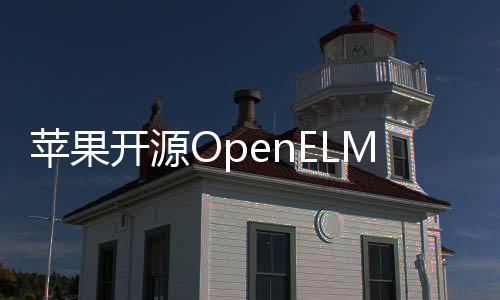 苹果开源OpenELM，大模型开源领域再迎一巨头！