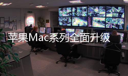 苹果Mac系列全面升级：M4芯片研发加速 主打AI