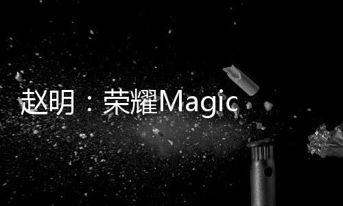 赵明：荣耀Magic V3紧锣密鼓准备当中 肯定惊艳