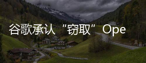 谷歌承认“窃取”OpenAI模型关键信息：成本低至150元，调用API即可得手