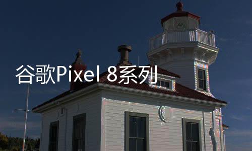 谷歌Pixel 8系列荣获“智能手机”奖