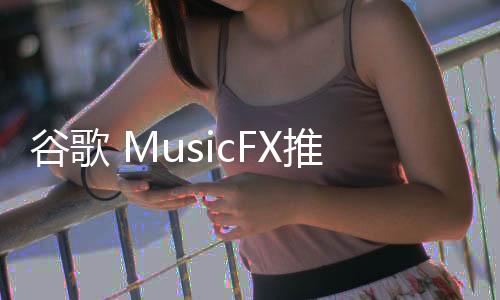 谷歌 MusicFX推出DJ打碟模式 允许选择多个音乐风格生成音乐