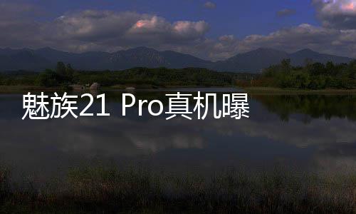 魅族21 Pro真机曝光！有望2月29日发布