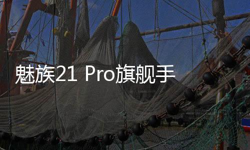 魅族21 Pro旗舰手机发布：顶配4999元