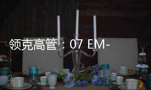 领克高管：07 EM-P北京车展预售 5月上市 不卖19万9