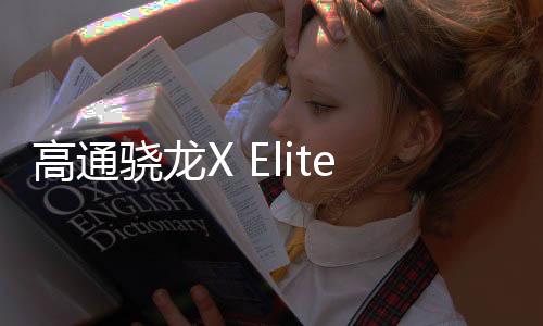 高通骁龙X Elite初步性能测试：多核跑分比苹果M3高20%！
