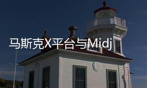 马斯克X平台与Midjourney正商谈合作 致力于生成式AI项目