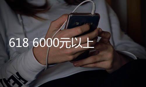 618 6000元以上手机销量公布：华为居然独占六款